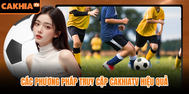 Các phương pháp truy cập CakhiaTV hiệu quả nhất hiện nay